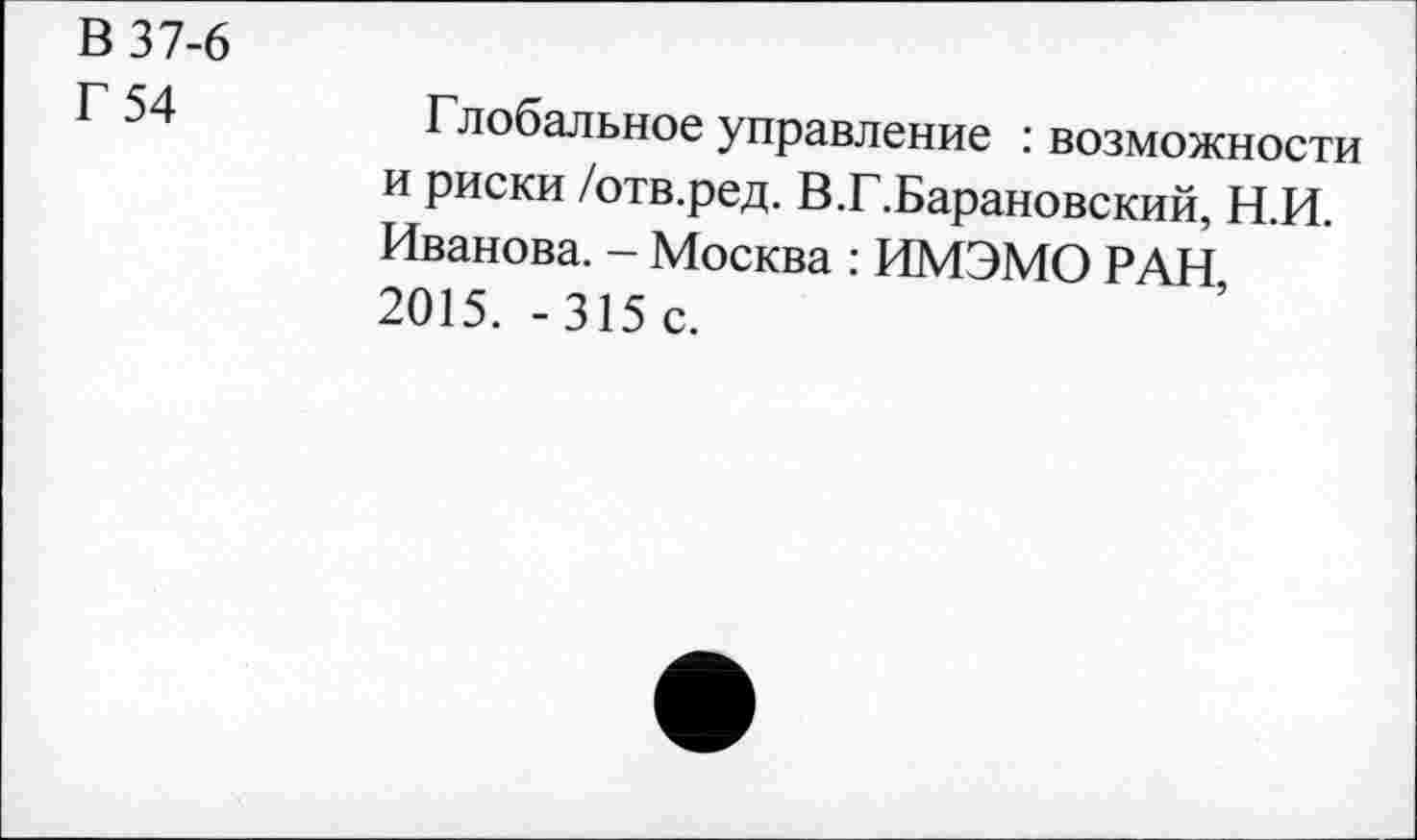 ﻿В 37-6
Г 54
Глобальное управление возможности и риски /отв.ред. В.Г.Барановский, Н.И. Иванова. - Москва : ИМЭМО РАН, 2015. -315 с.